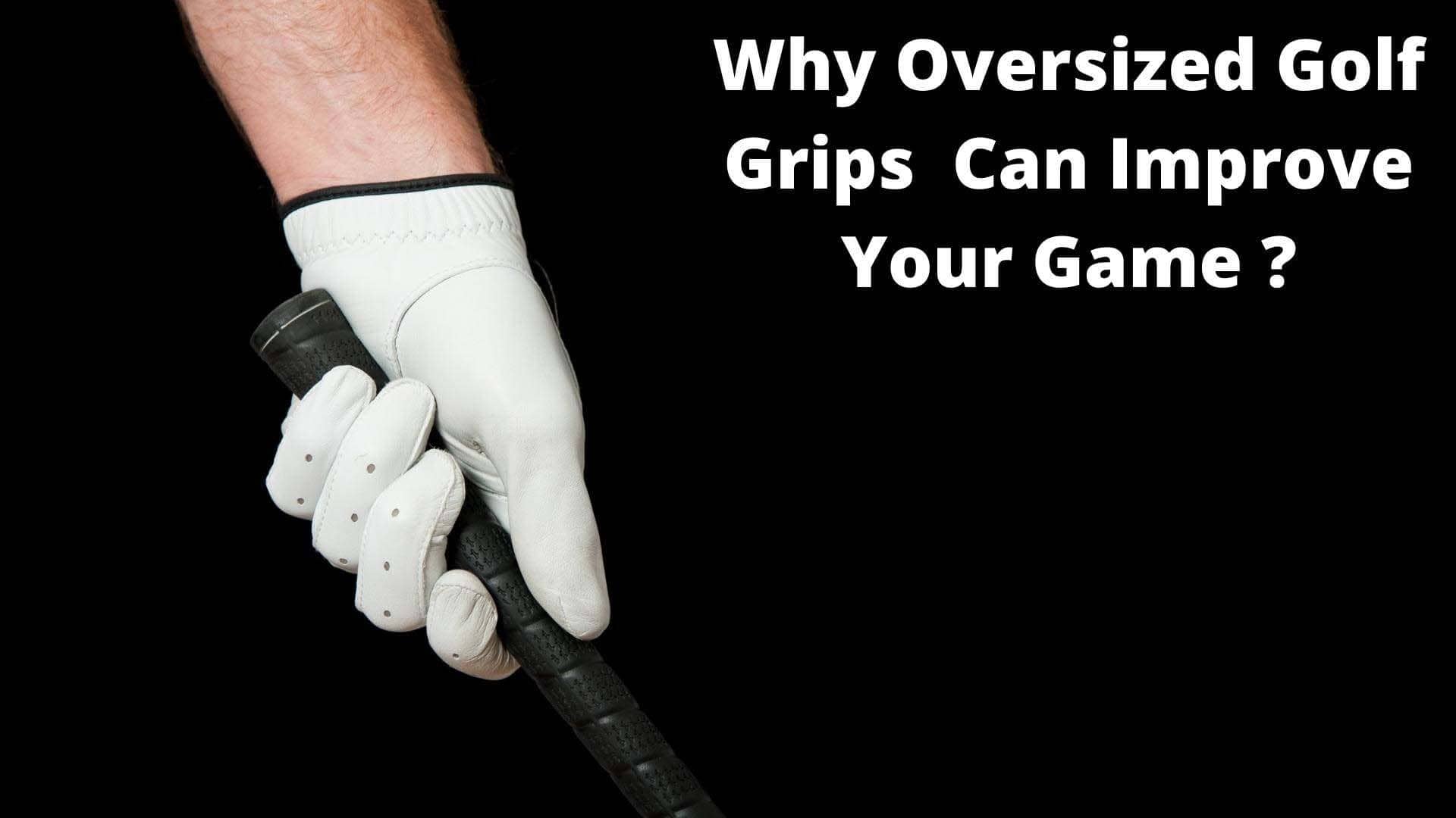 Why Oversize Golf Grips Improve Your Game